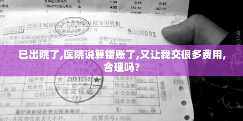 已出院了,医院说算错账了,又让我交很多费用,合理吗？