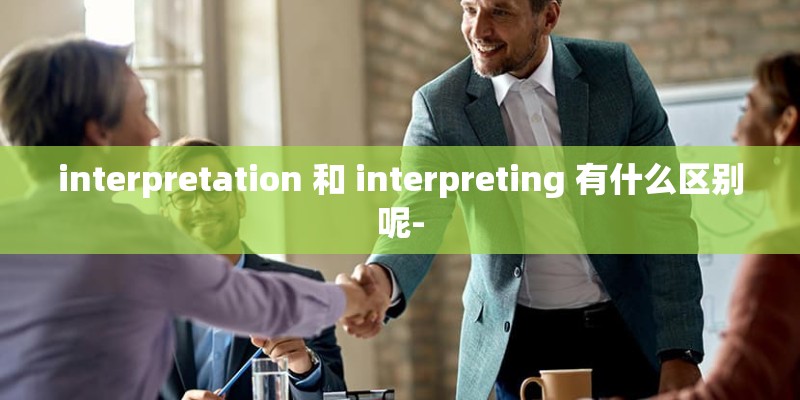 interpretation 和 interpreting 有什么区别呢-