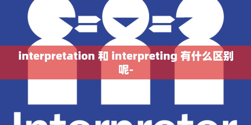 interpretation 和 interpreting 有什么区别呢-