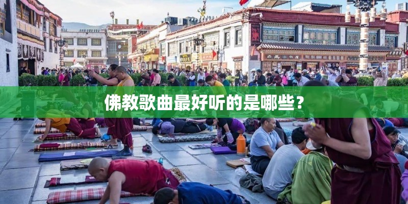 佛教歌曲最好听的是哪些? 佛教歌曲最好听的是哪些?