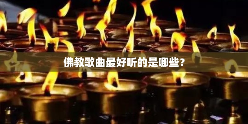 佛教歌曲最好听的是哪些? 佛教歌曲最好听的是哪些?