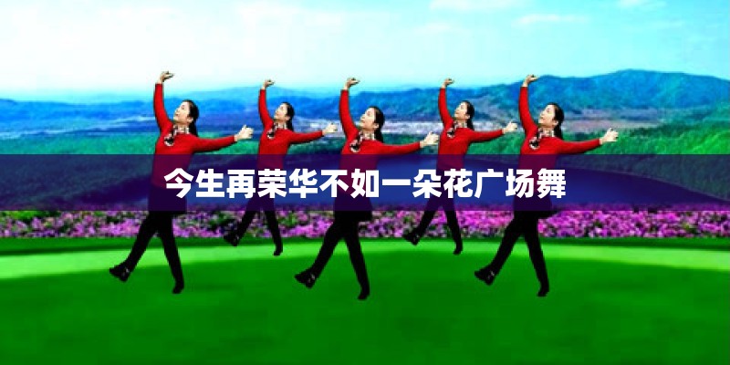 今生再荣华不如一朵花广场舞 今生再荣华不如一朵花广场舞