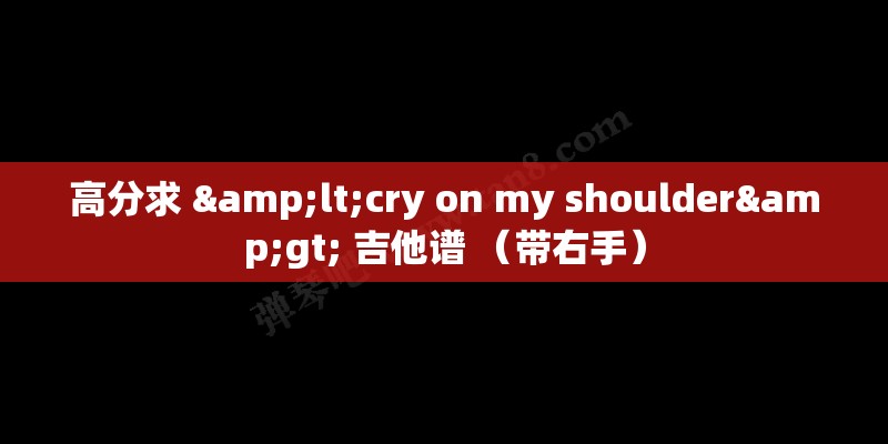 高分求 <cry on my shoulder> 吉他谱 (带右手) 高分求 <cry on my shoulder> 吉他谱 (带右手)