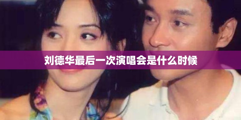 刘德华最后一次演唱会是什么时候