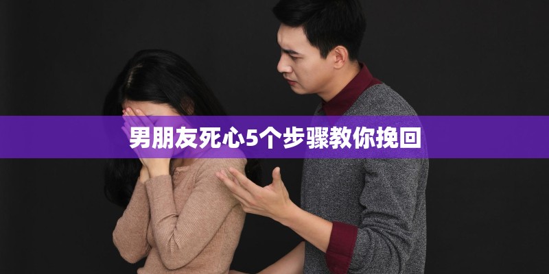 男朋友死心5个步骤教你挽回 男朋友死心5个步骤教你挽回