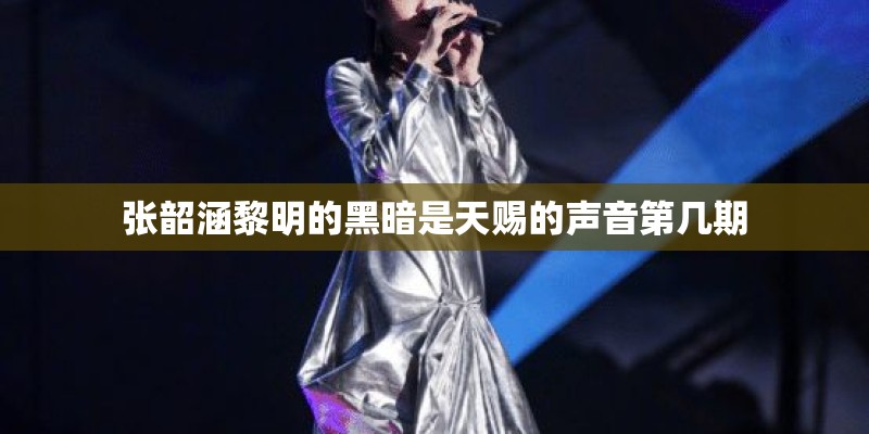 张韶涵黎明的黑暗是天赐的声音第几期 张韶涵黎明的黑暗是天赐的声音第几期