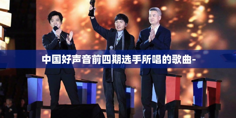 中国好声音前四期选手所唱的歌曲- 中国好声音前四期选手所唱的歌曲-