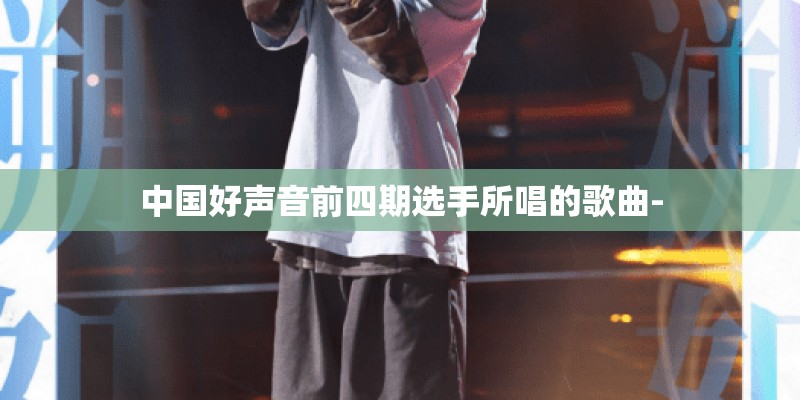 中国好声音前四期选手所唱的歌曲- 中国好声音前四期选手所唱的歌曲-