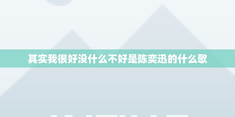 其实我很好没什么不好是陈奕迅的什么歌 其实我很好没什么不好是陈奕迅的什么歌
