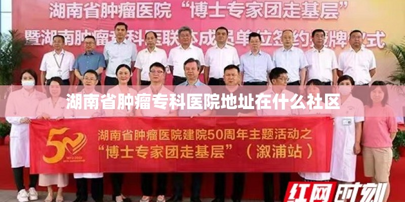 湖南省肿瘤专科医院地址在什么社区