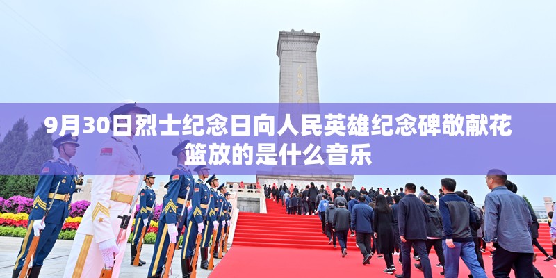 9月30日烈士纪念日向人民英雄纪念碑敬献花篮放的是什么音乐