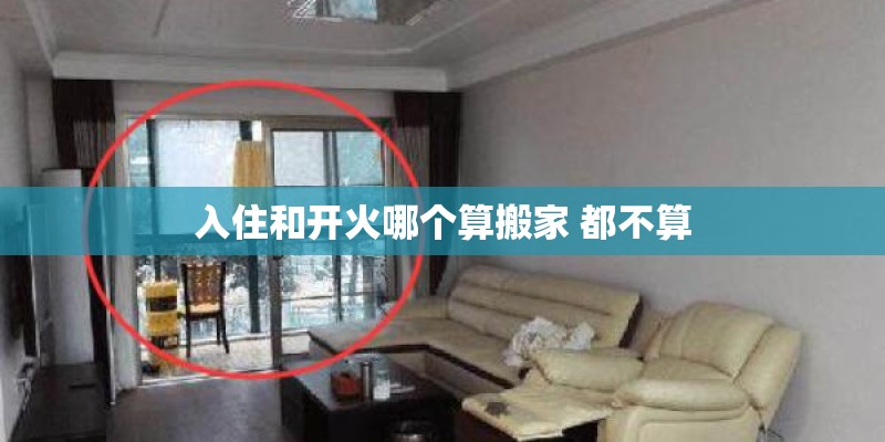 入住和开火哪个算搬家 都不算 入住和开火哪个算搬家 都不算