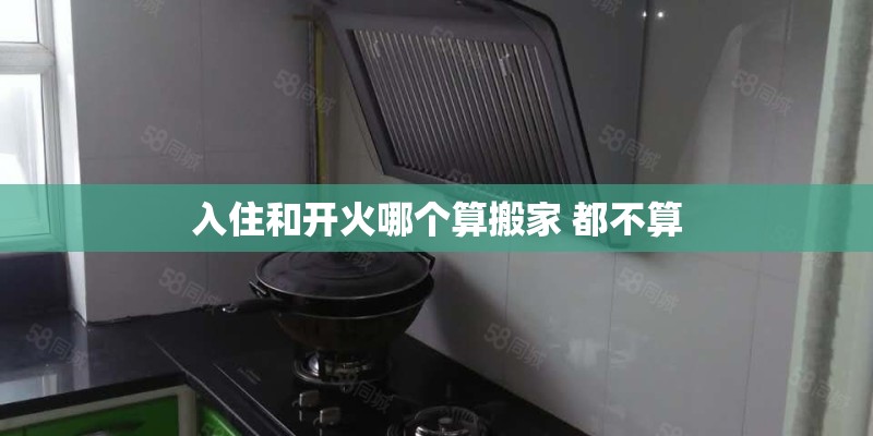 入住和开火哪个算搬家 都不算 入住和开火哪个算搬家 都不算