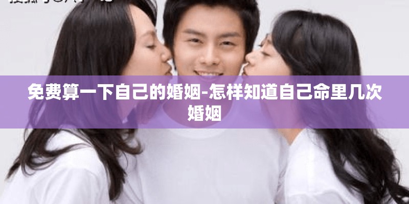 免费算一下自己的婚姻-怎样知道自己命里几次婚姻