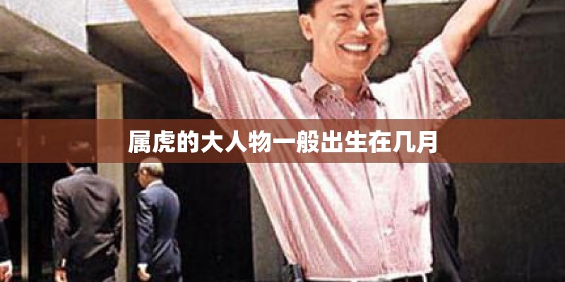 属虎的大人物一般出生在几月