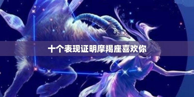 十个表现证明摩羯座喜欢你